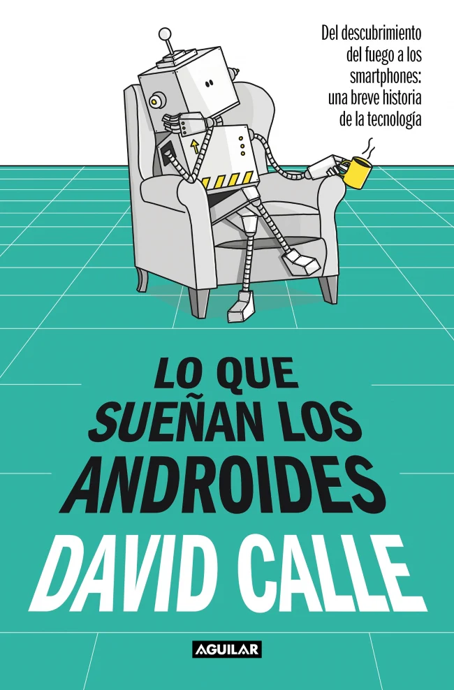 Lo que sueñan los androides: Del descubrimiento del fuego a los Smartphones: una breve historia de la tecnología. David Calle (AGUILAR) 9788403523241