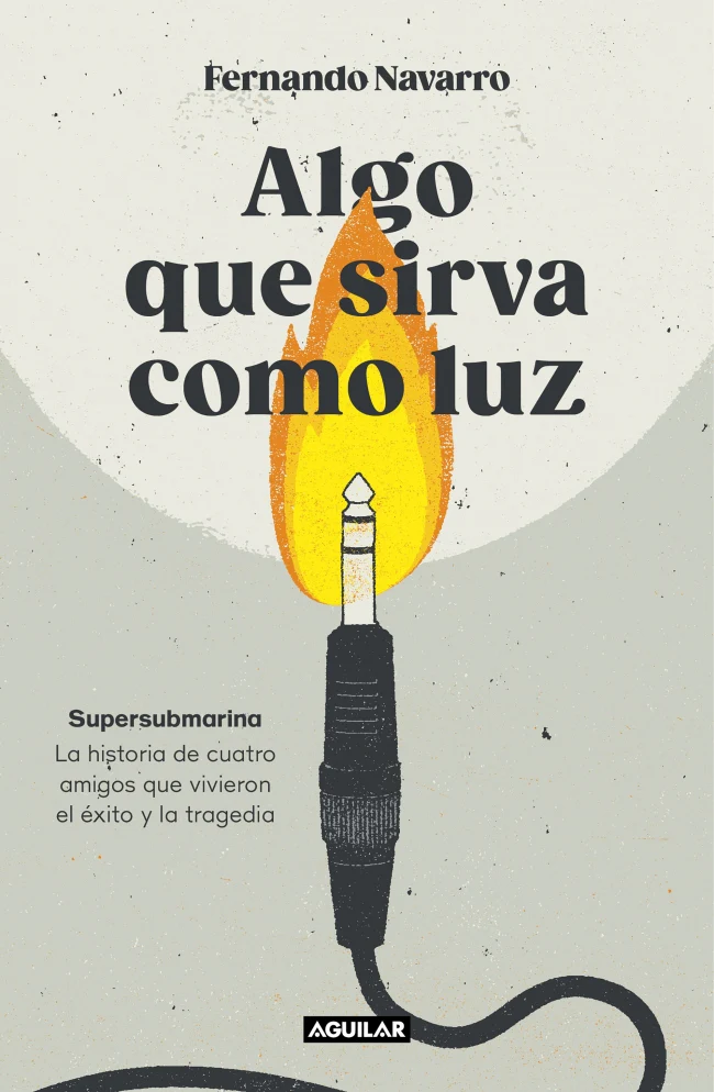 Algo que sirva como luz: Supersubmarina: la historia de cuatro amigos que vivieron el éxito y la tragedia. Fernando Navarro (AGUILAR) 9788403524040