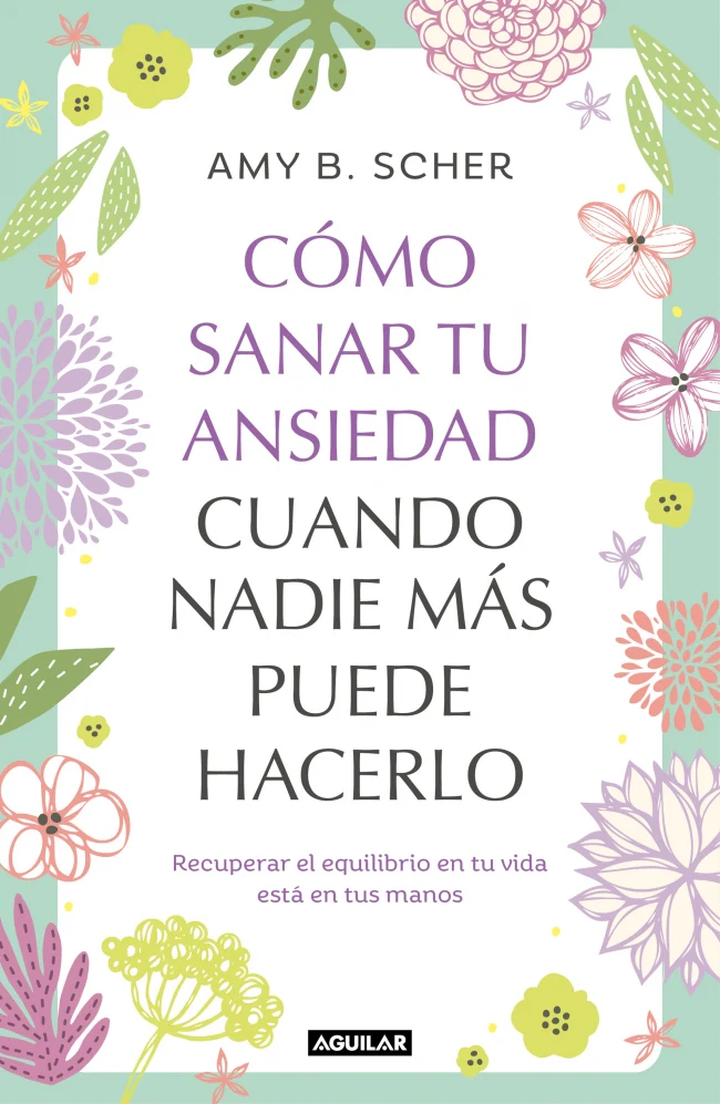 Cómo sanar tu ansiedad cuando nadie más puede hacerlo: Recuperar el equilibrio de tu vida está en tus manos. Amy B. Scher (AGUILAR) 9788403525344